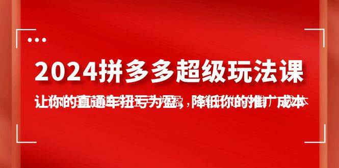 2024拼多多-超级玩法课，让你的直通车扭亏为盈，降低你的推广成本-7节课-有量联盟