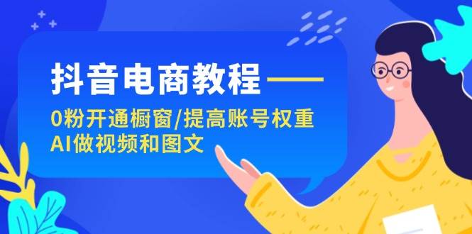 抖音电商教程：0粉开通橱窗/提高账号权重/AI做视频和图文-有量联盟