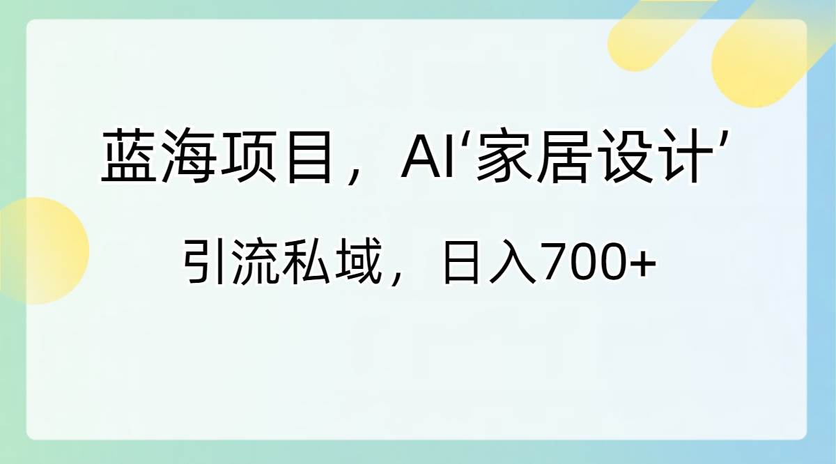 蓝海项目，AI‘家居设计’ 引流私域，日入700+-有量联盟