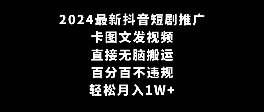 2024最新抖音短剧推广，卡图文发视频 直接无脑搬 百分百不违规 轻松月入1W+-有量联盟