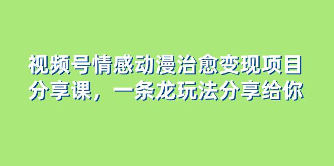 视频号情感动漫治愈变现项目分享课，一条龙玩法分享给你（教程+素材）-有量联盟