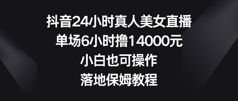 抖音24小时真人美女直播，单场6小时撸14000元，小白也可操作，落地保姆教程-有量联盟