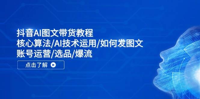 抖音AI图文带货教程：核心算法/AI技术运用/如何发图文/账号运营/选品/爆流-有量联盟