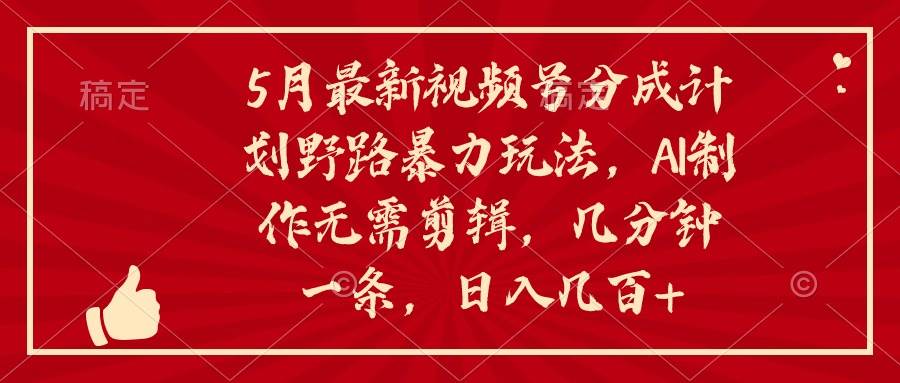 5月最新视频号分成计划野路暴力玩法，ai制作，无需剪辑。几分钟一条，…-有量联盟