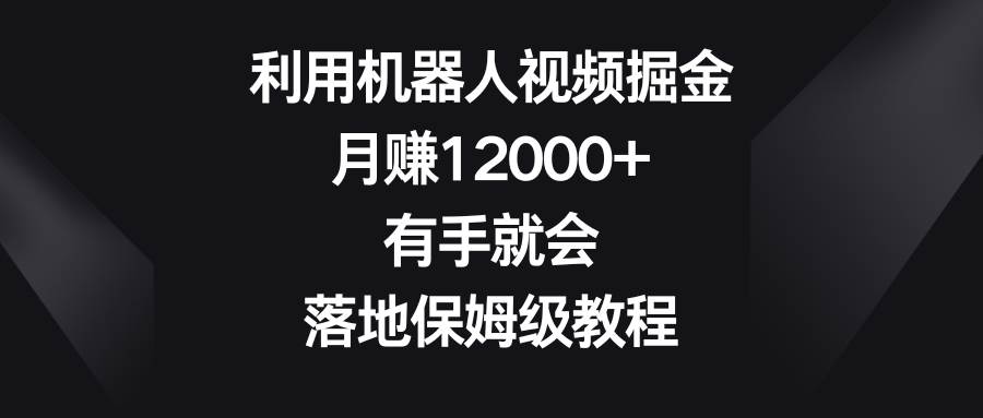 利用机器人视频掘金，月赚12000+，有手就会，落地保姆级教程-有量联盟