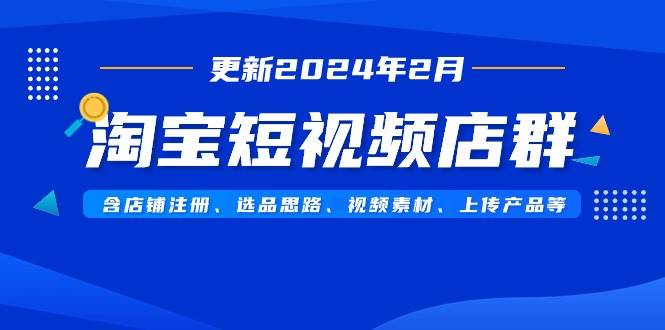 淘宝短视频店群（更新2024年2月）含店铺注册、选品思路、视频素材、上传…-有量联盟