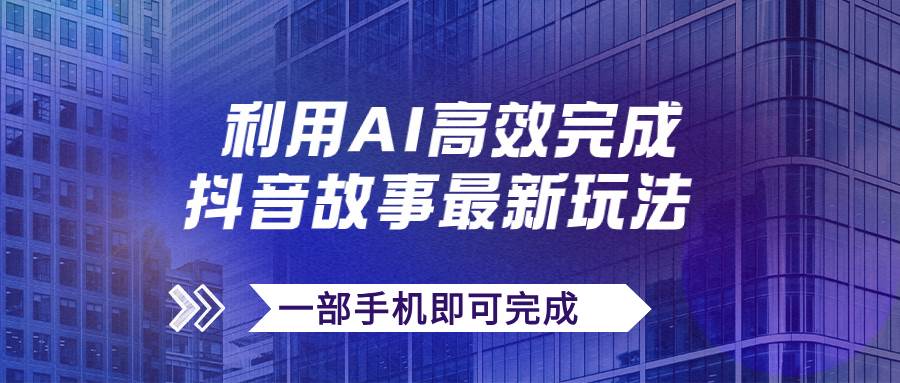 抖音故事最新玩法，通过AI一键生成文案和视频，日收入500+一部手机即可完成-有量联盟