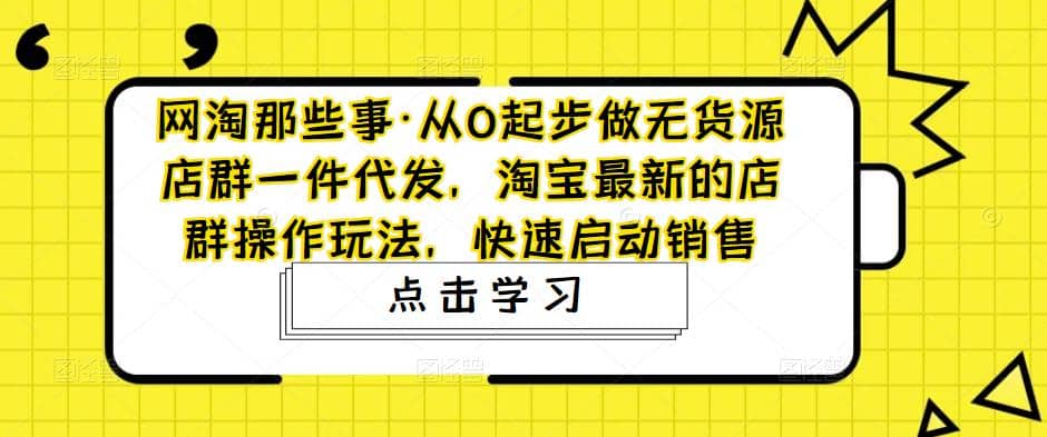 从0起步做无货源店群一件代发，淘宝最新的店群操作玩法，快速启动销售-有量联盟