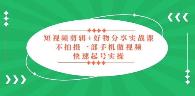 短视频剪辑+好物分享实战课，无需拍摄一部手机做视频，快速起号实操-有量联盟