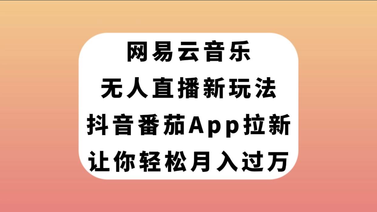 网易云音乐无人直播新玩法，抖音番茄APP拉新，让你轻松月入过万-有量联盟