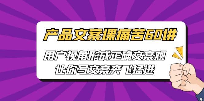 产品文案课痛苦60讲，用户视角形成正确文案观，让你写文案突飞猛进-有量联盟