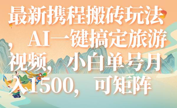 最新携程搬砖玩法，AI一键搞定旅游视频，小白单号月入1500，可矩阵-有量联盟