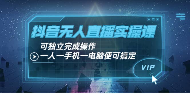 抖音无人直播实操课：可独立完成操作，一人一手机一电脑便可搞定-有量联盟