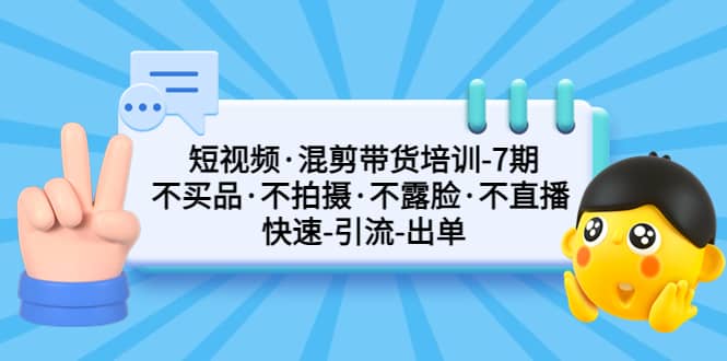 短视频·混剪带货培训-第7期 不买品·不拍摄·不露脸·不直播 快速引流出单-有量联盟