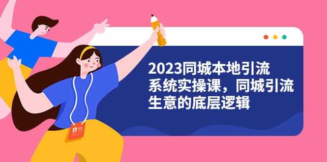 2023同城本地引流系统实操课，同城引流生意的底层逻辑（31节视频课）-有量联盟