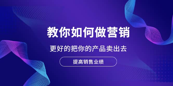 教你如何做营销，更好的把你的产品卖出去 提高销售业绩-有量联盟