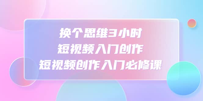 换个思维3小时短视频入门创作，短视频创作入门必修课-有量联盟