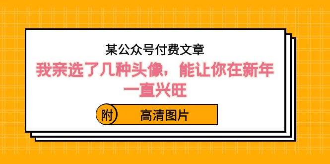 某公众号付费文章：我亲选了几种头像，能让你在新年一直兴旺（附高清图片）-有量联盟