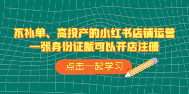 不补单、高投产的小红书店铺运营，一张身份证就可以开店注册（33节课）-有量联盟