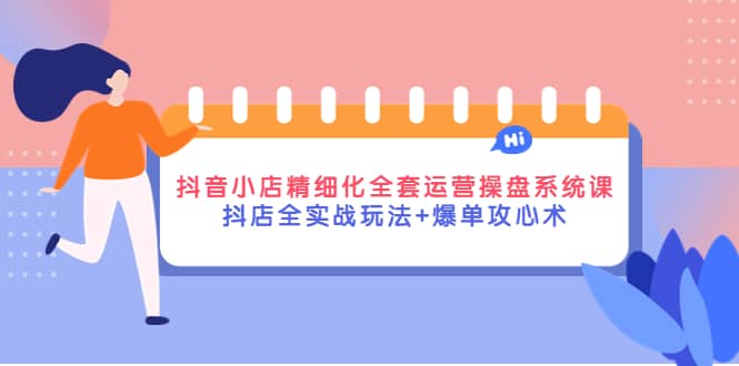 抖音小店精细化全套运营操盘系统课，抖店全实战玩法+爆单攻心术-有量联盟