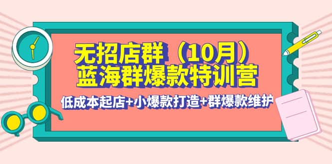 无招店群·蓝海群爆款特训营(10月新课) 低成本起店+小爆款打造+群爆款维护-有量联盟