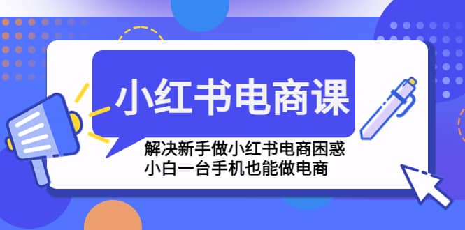 小红书电商课程，解决新手做小红书电商困惑，小白一台手机也能做电商-有量联盟