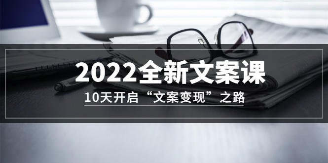 2022全新文案课：10天开启“文案变现”之路~从0基础开始学（价值399）-有量联盟