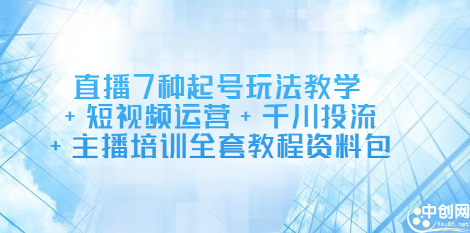 直播7种起号玩法教学+短视频运营+千川投流+主播培训全套教程资料包-有量联盟