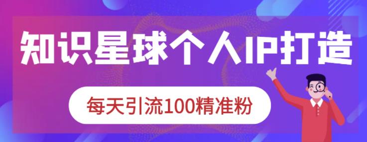 知识星球个人IP打造系列课程，每天引流100精准粉-有量联盟