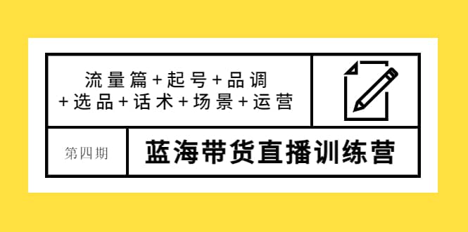 第四期蓝海带货直播训练营：流量篇+起号+品调+选品+话术+场景+运营-有量联盟