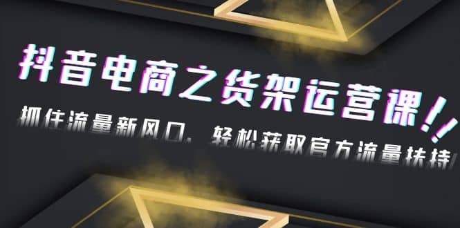 2023抖音电商之货架运营课：抓住流量新风口，轻松获取官方流量扶持-有量联盟