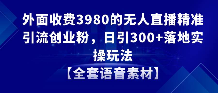 无人直播精准引流创业粉，日引300+落地实操玩法【全套语音素材】-有量联盟