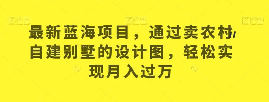 最新蓝海项目，通过卖农村自建别墅的设计图，轻松实现月入过万【揭秘】-有量联盟