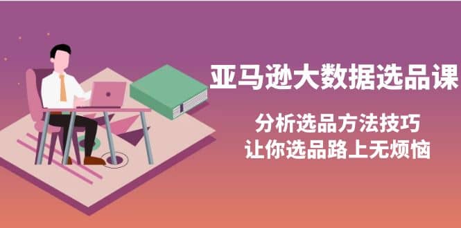 亚马逊大数据选品课：分析选品方法技巧，让你选品路上无烦恼-有量联盟