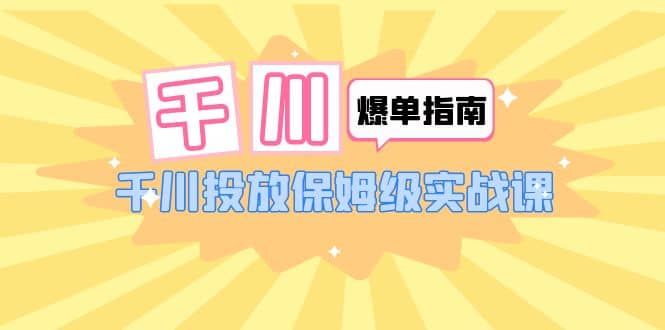 千川-爆单实战指南：千川投放保姆级实战课（22节课时）-有量联盟