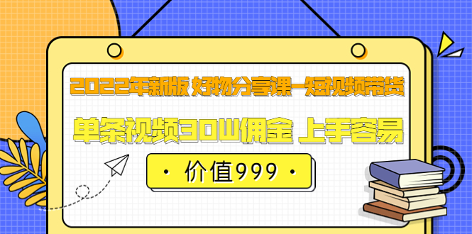 2022年新版 好物分享课-短视频带货：单条视频30W佣金 上手容易（价值999）-有量联盟