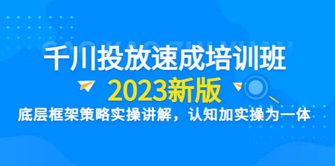 千川投放速成培训班【2023新版】底层框架策略实操讲解，认知加实操为一体-有量联盟