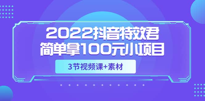 2022抖音特效君简单拿100元小项目，可深耕赚更多（3节视频课+素材）-有量联盟