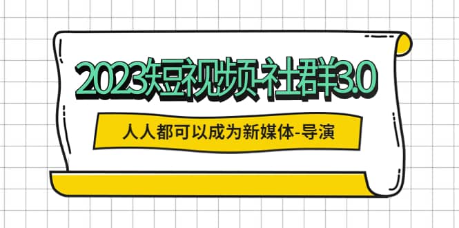 2023短视频-社群3.0，人人都可以成为新媒体-导演 (包含内部社群直播课全套)-有量联盟