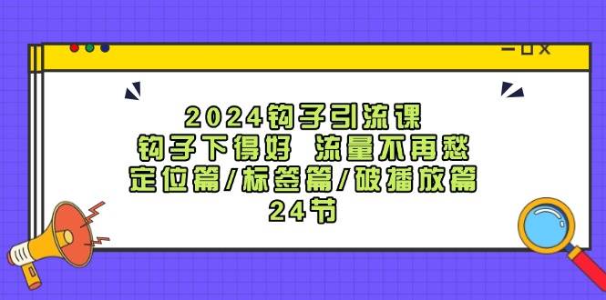 2024钩子·引流课：钩子下得好 流量不再愁，定位篇/标签篇/破播放篇/24节-有量联盟