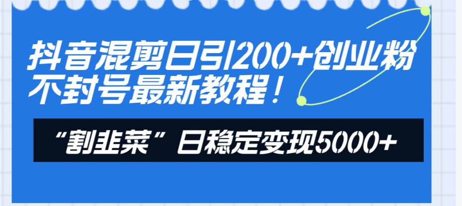 抖音混剪日引200+创业粉不封号最新教程！“割韭菜”日稳定变现5000+！-有量联盟