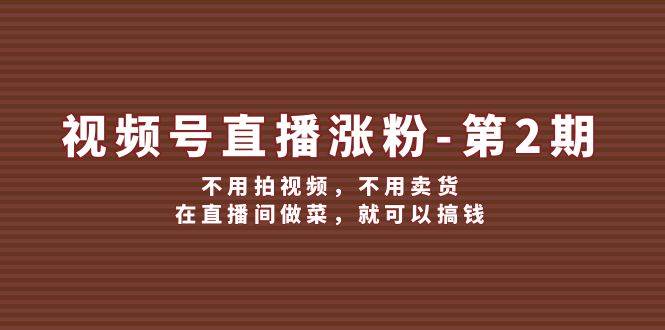 视频号/直播涨粉-第2期，不用拍视频，不用卖货，在直播间做菜，就可以搞钱-有量联盟