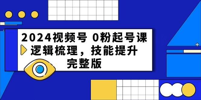 2024视频号 0粉起号课，逻辑梳理，技能提升，完整版-有量联盟