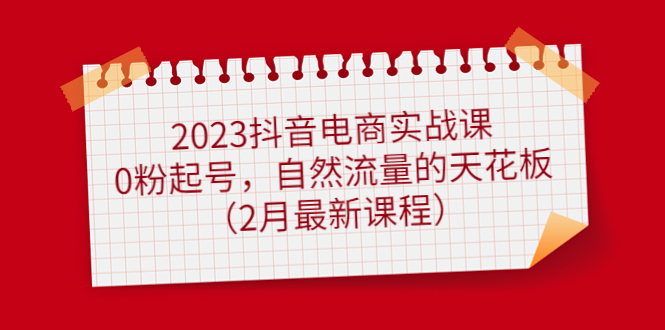 2023抖音电商实战课：0粉起号，自然流量的天花板（2月最新课程）-有量联盟