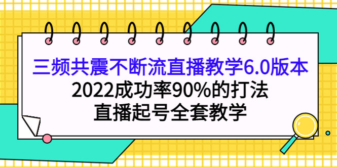 三频共震不断流直播教学6.0版本，2022成功率90%的打法，直播起号全套教学-有量联盟