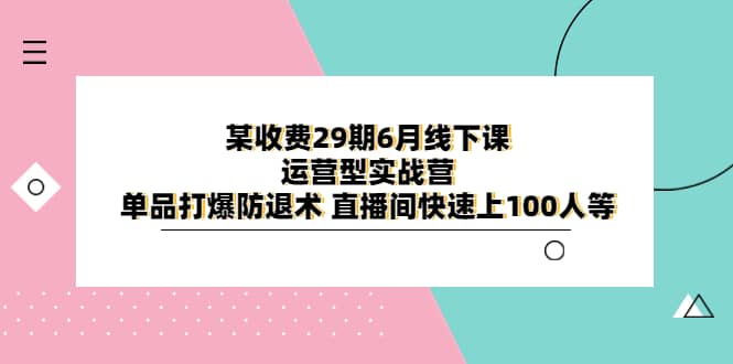 某收费29期6月线下课-运营型实战营 单品打爆防退术 直播间快速上100人等-有量联盟