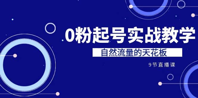 某收费培训7-8月课程：0粉起号实战教学，自然流量的天花板（9节）-有量联盟