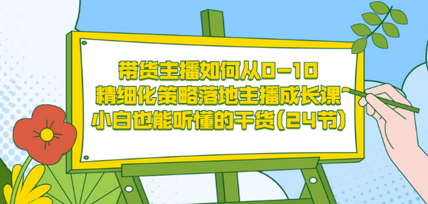 带货主播如何从0-10，精细化策略落地主播成长课，小白也能听懂的干货(24节)-有量联盟