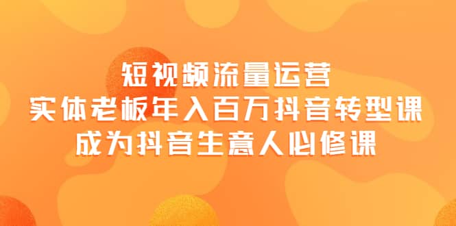 短视频流量运营，实体老板年入百万-抖音转型课，成为抖音生意人的必修课-有量联盟