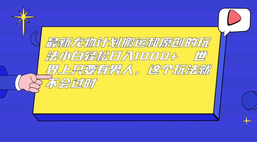 最新尤物计划搬运和原创玩法：小白日入1000+ 世上只要有男人，玩法就不过时-有量联盟